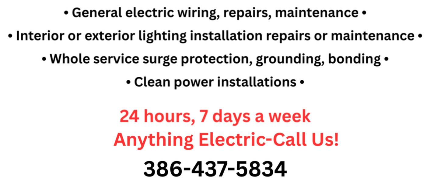 General electric wiring, repairs, maintenance: Interior or exterior lighting installation repairs or maintenance; Whole service surge protection, grounding, bonding; Clean power installations.  24 hours a day, 7 days a week. ANYTHING ELECTRIC-CALL US. 386-437-5834