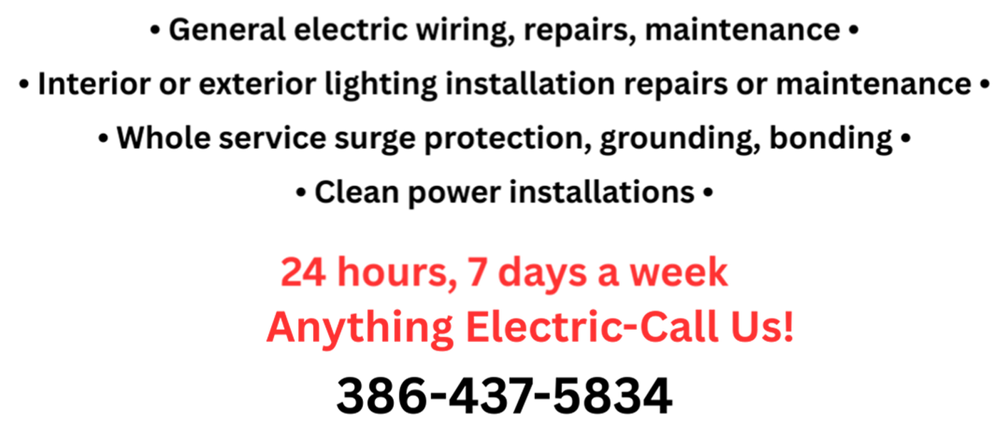 General electric wiring, repairs, maintenance: Interior or exterior lighting installation repairs or maintenance; Whole service surge protection, grounding, bonding; Clean power installations.  24 hours a day, 7 days a week. ANYTHING ELECTRIC-CALL US. 386-437-5834